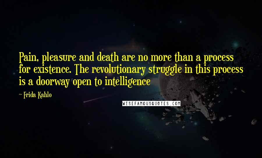 Frida Kahlo Quotes: Pain, pleasure and death are no more than a process for existence. The revolutionary struggle in this process is a doorway open to intelligence