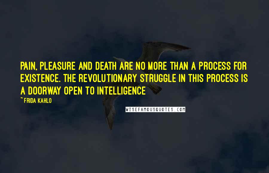 Frida Kahlo Quotes: Pain, pleasure and death are no more than a process for existence. The revolutionary struggle in this process is a doorway open to intelligence