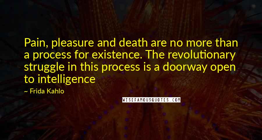 Frida Kahlo Quotes: Pain, pleasure and death are no more than a process for existence. The revolutionary struggle in this process is a doorway open to intelligence