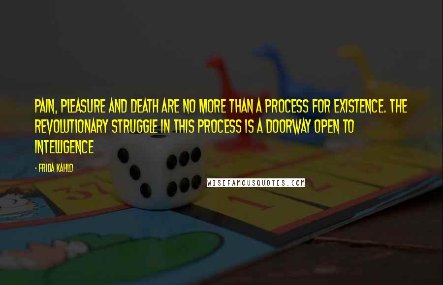 Frida Kahlo Quotes: Pain, pleasure and death are no more than a process for existence. The revolutionary struggle in this process is a doorway open to intelligence