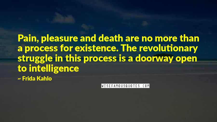 Frida Kahlo Quotes: Pain, pleasure and death are no more than a process for existence. The revolutionary struggle in this process is a doorway open to intelligence