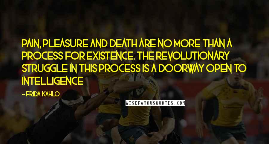 Frida Kahlo Quotes: Pain, pleasure and death are no more than a process for existence. The revolutionary struggle in this process is a doorway open to intelligence