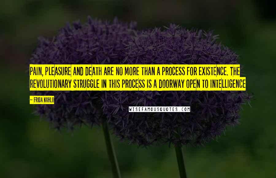 Frida Kahlo Quotes: Pain, pleasure and death are no more than a process for existence. The revolutionary struggle in this process is a doorway open to intelligence