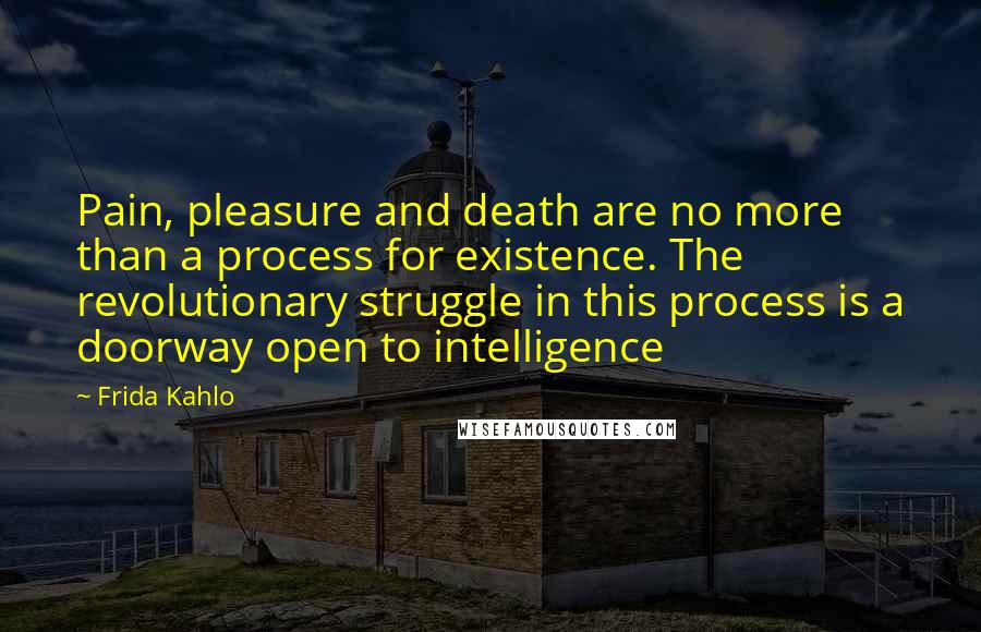 Frida Kahlo Quotes: Pain, pleasure and death are no more than a process for existence. The revolutionary struggle in this process is a doorway open to intelligence