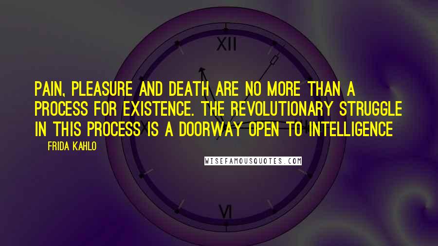 Frida Kahlo Quotes: Pain, pleasure and death are no more than a process for existence. The revolutionary struggle in this process is a doorway open to intelligence