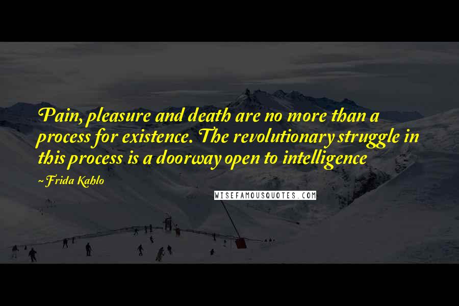 Frida Kahlo Quotes: Pain, pleasure and death are no more than a process for existence. The revolutionary struggle in this process is a doorway open to intelligence