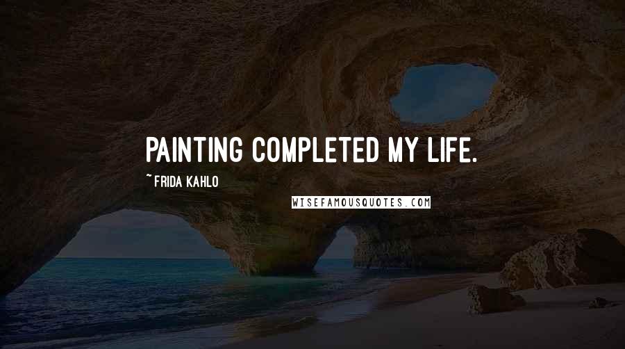 Frida Kahlo Quotes: Painting completed my life.
