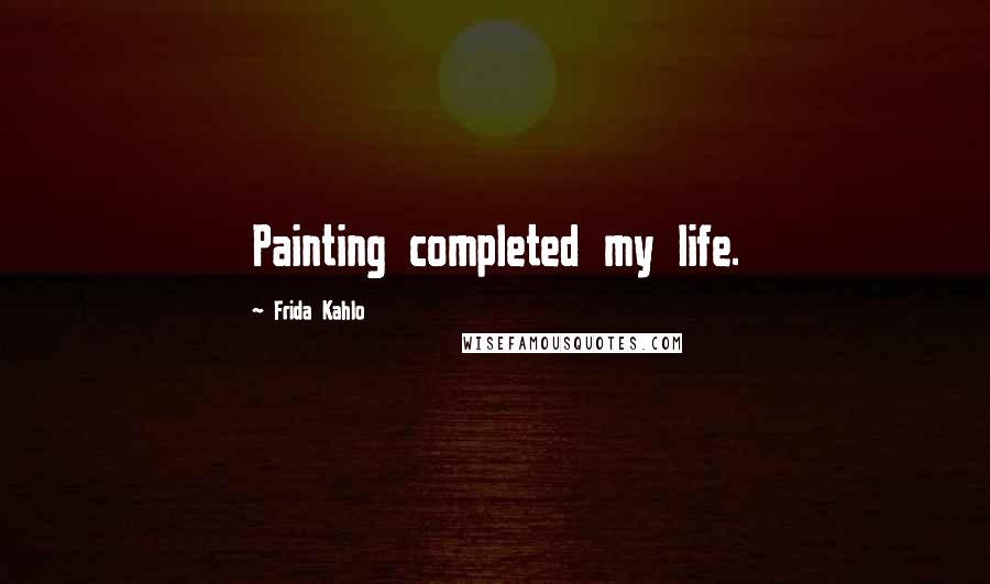 Frida Kahlo Quotes: Painting completed my life.