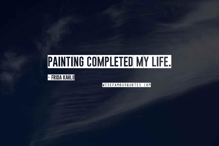 Frida Kahlo Quotes: Painting completed my life.