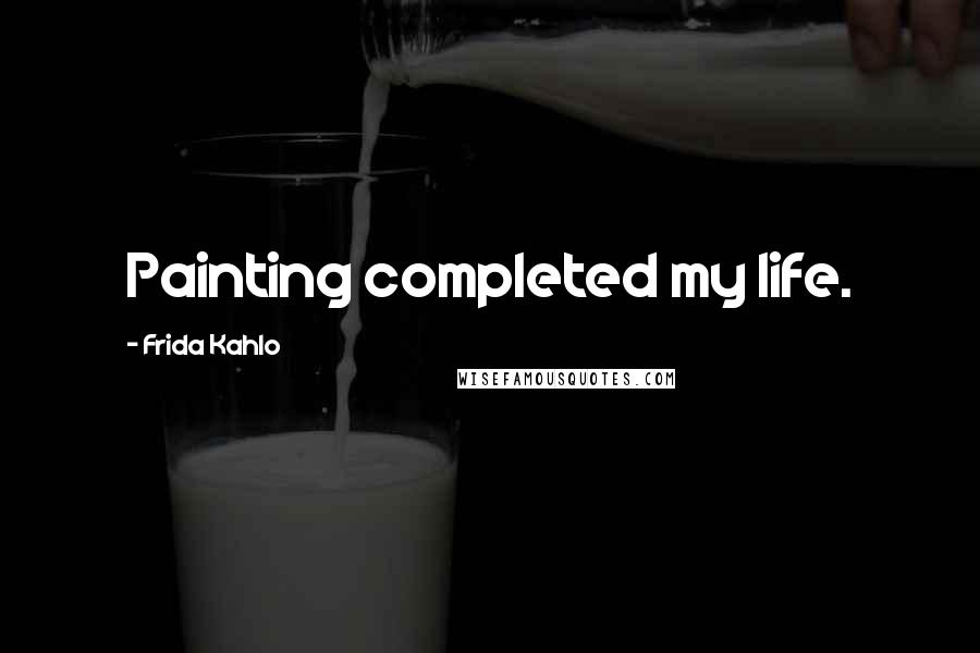 Frida Kahlo Quotes: Painting completed my life.