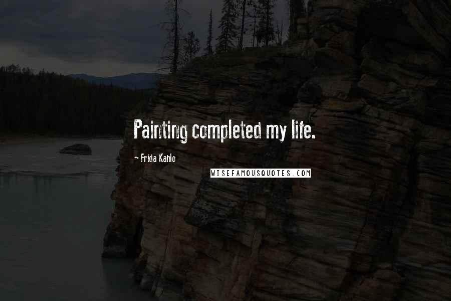 Frida Kahlo Quotes: Painting completed my life.