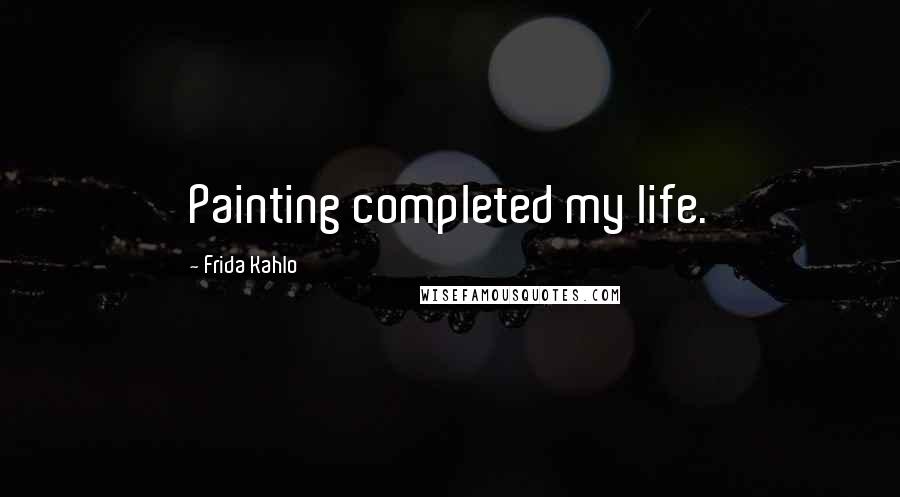 Frida Kahlo Quotes: Painting completed my life.