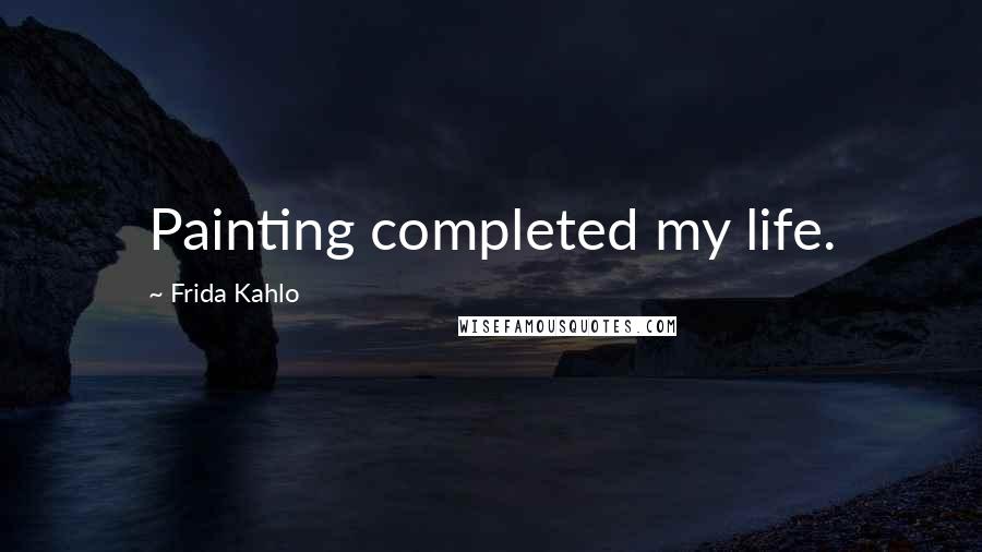 Frida Kahlo Quotes: Painting completed my life.