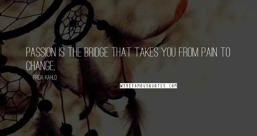 Frida Kahlo Quotes: Passion is the bridge that takes you from pain to change,