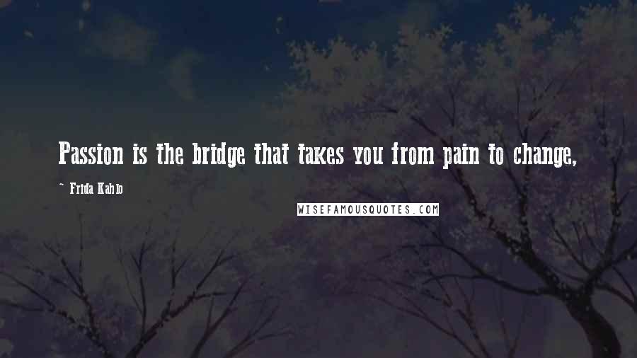 Frida Kahlo Quotes: Passion is the bridge that takes you from pain to change,