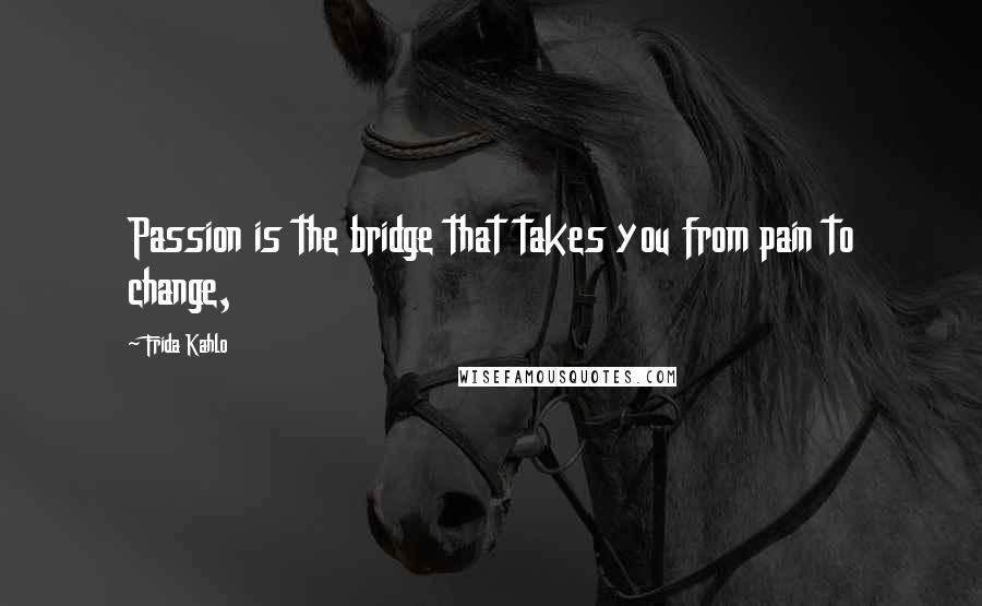 Frida Kahlo Quotes: Passion is the bridge that takes you from pain to change,