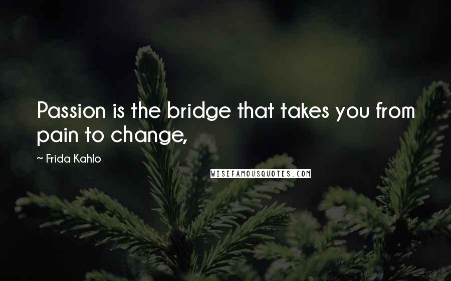 Frida Kahlo Quotes: Passion is the bridge that takes you from pain to change,