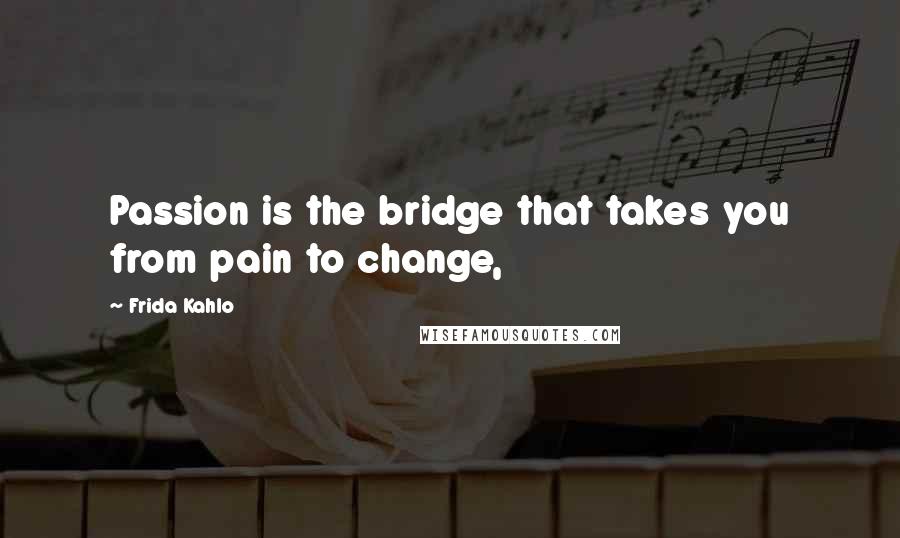 Frida Kahlo Quotes: Passion is the bridge that takes you from pain to change,
