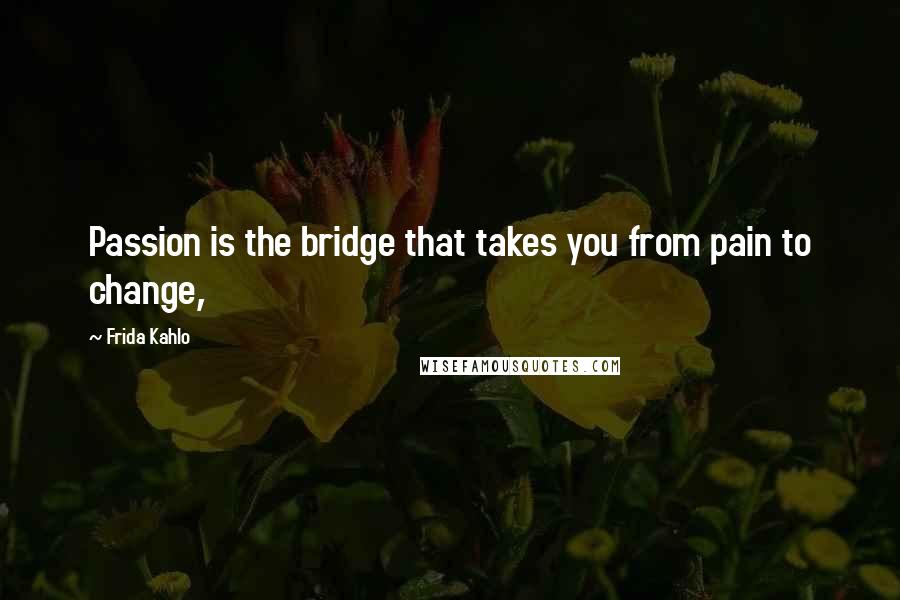 Frida Kahlo Quotes: Passion is the bridge that takes you from pain to change,