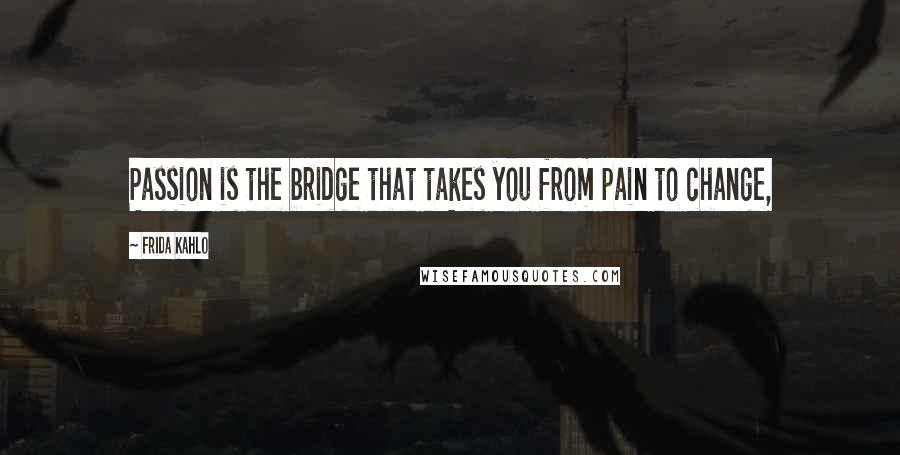 Frida Kahlo Quotes: Passion is the bridge that takes you from pain to change,