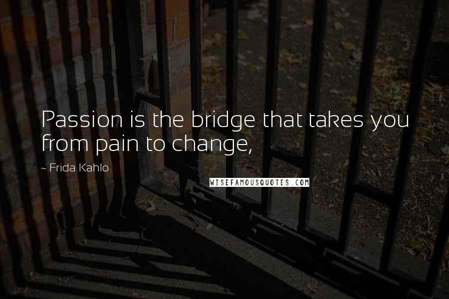 Frida Kahlo Quotes: Passion is the bridge that takes you from pain to change,