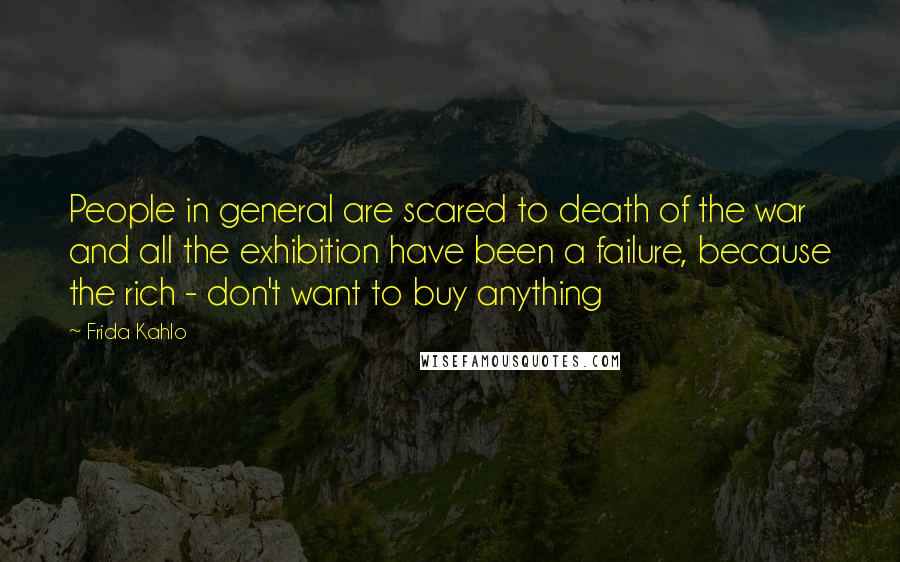 Frida Kahlo Quotes: People in general are scared to death of the war and all the exhibition have been a failure, because the rich - don't want to buy anything