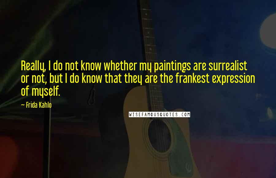 Frida Kahlo Quotes: Really, I do not know whether my paintings are surrealist or not, but I do know that they are the frankest expression of myself.