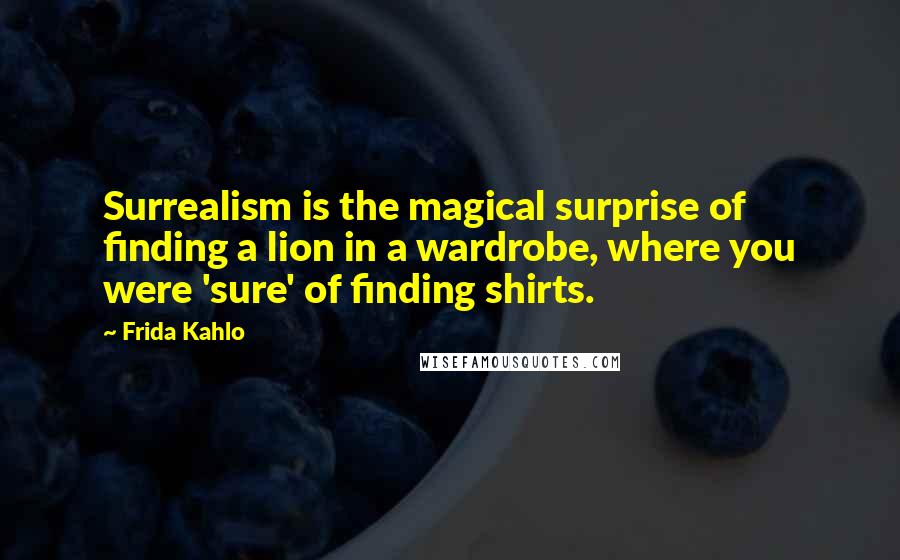 Frida Kahlo Quotes: Surrealism is the magical surprise of finding a lion in a wardrobe, where you were 'sure' of finding shirts.