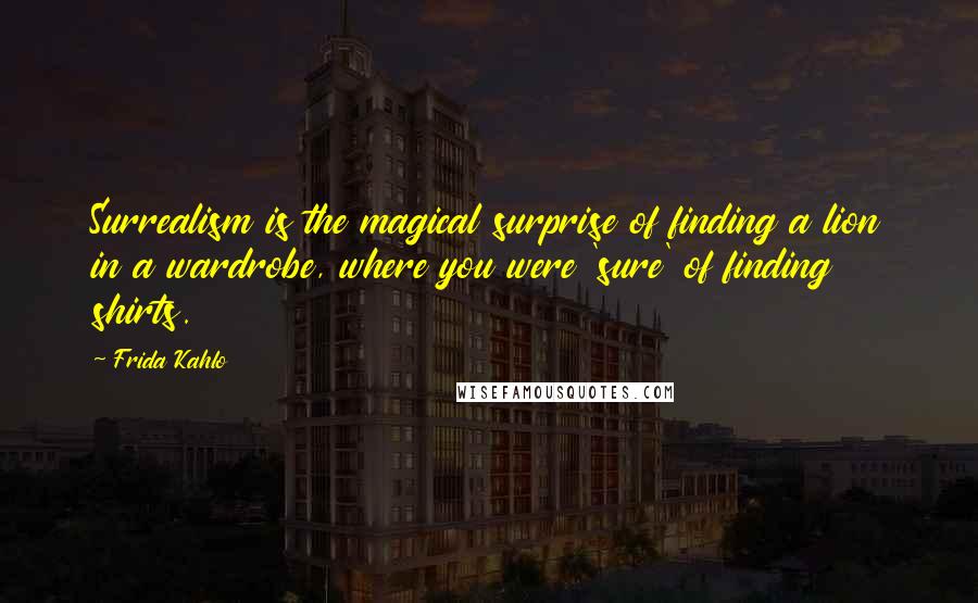 Frida Kahlo Quotes: Surrealism is the magical surprise of finding a lion in a wardrobe, where you were 'sure' of finding shirts.