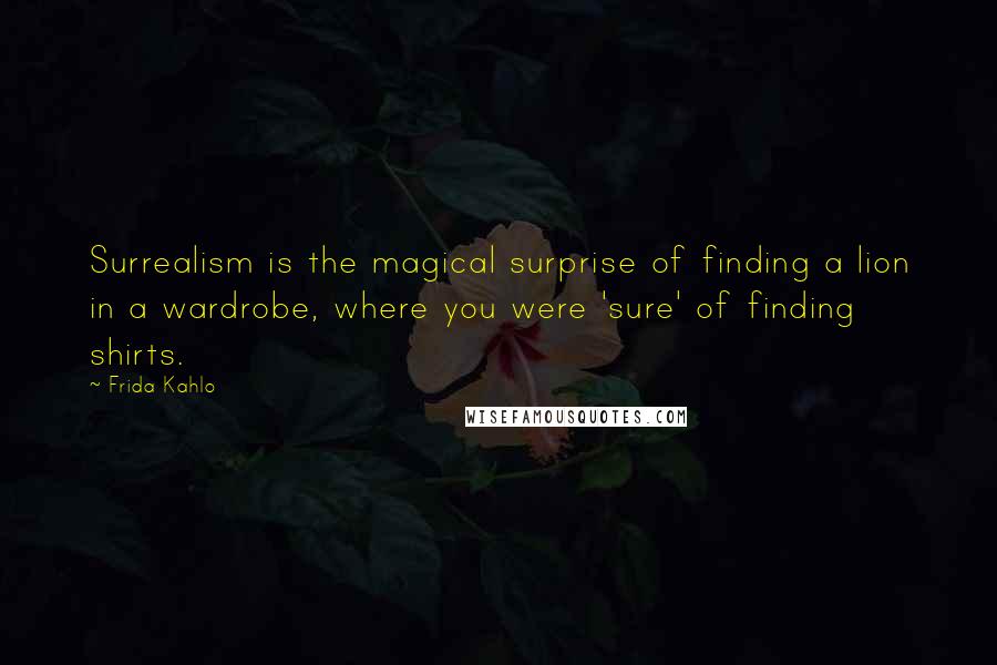 Frida Kahlo Quotes: Surrealism is the magical surprise of finding a lion in a wardrobe, where you were 'sure' of finding shirts.