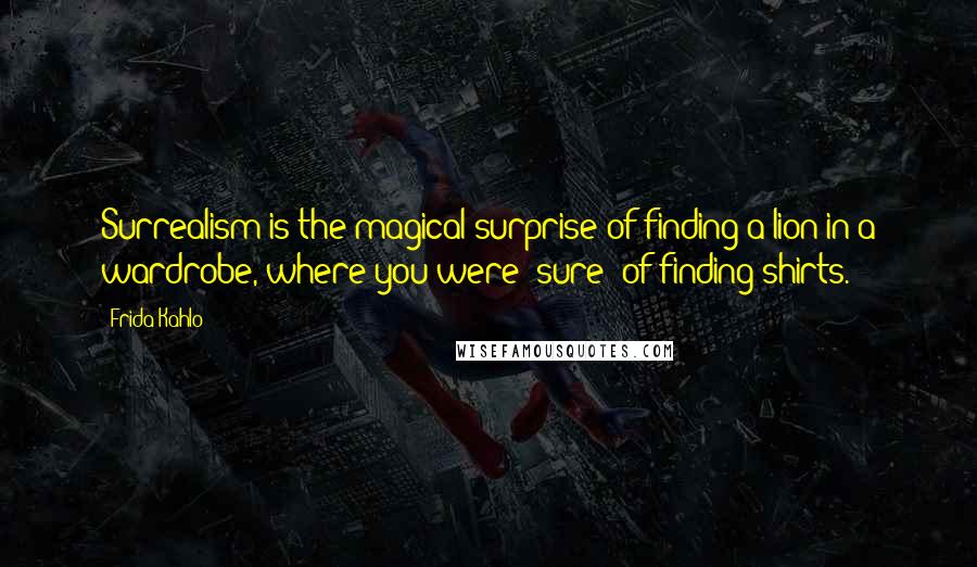 Frida Kahlo Quotes: Surrealism is the magical surprise of finding a lion in a wardrobe, where you were 'sure' of finding shirts.