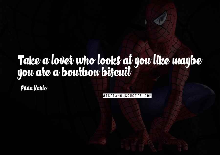 Frida Kahlo Quotes: Take a lover who looks at you like maybe you are a bourbon biscuit.