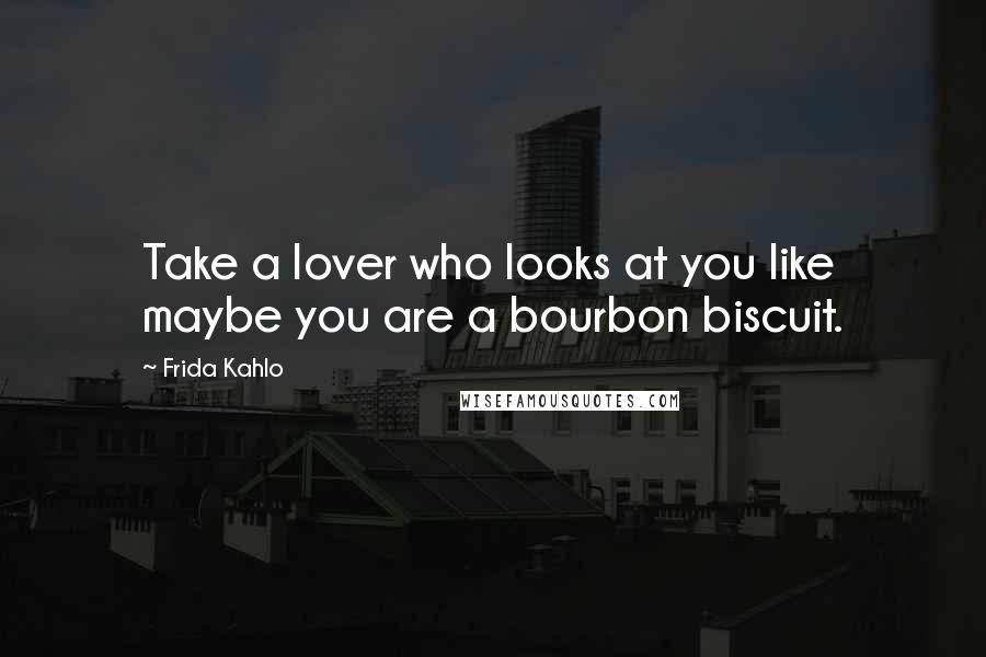 Frida Kahlo Quotes: Take a lover who looks at you like maybe you are a bourbon biscuit.