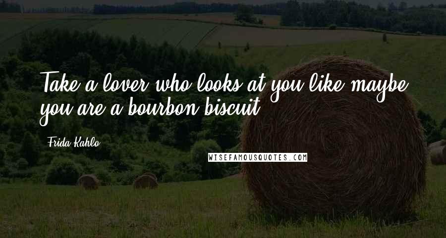 Frida Kahlo Quotes: Take a lover who looks at you like maybe you are a bourbon biscuit.