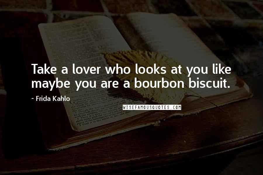 Frida Kahlo Quotes: Take a lover who looks at you like maybe you are a bourbon biscuit.