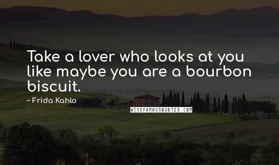 Frida Kahlo Quotes: Take a lover who looks at you like maybe you are a bourbon biscuit.