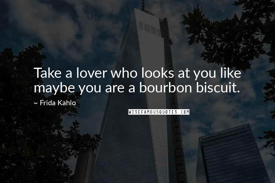 Frida Kahlo Quotes: Take a lover who looks at you like maybe you are a bourbon biscuit.