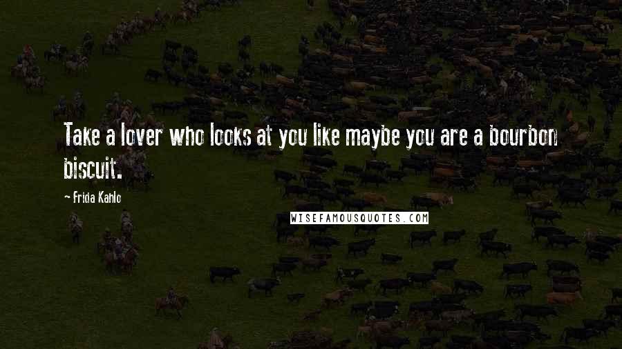 Frida Kahlo Quotes: Take a lover who looks at you like maybe you are a bourbon biscuit.