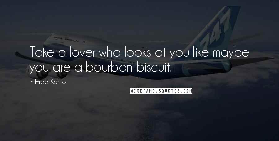 Frida Kahlo Quotes: Take a lover who looks at you like maybe you are a bourbon biscuit.