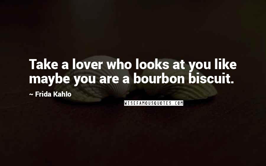 Frida Kahlo Quotes: Take a lover who looks at you like maybe you are a bourbon biscuit.