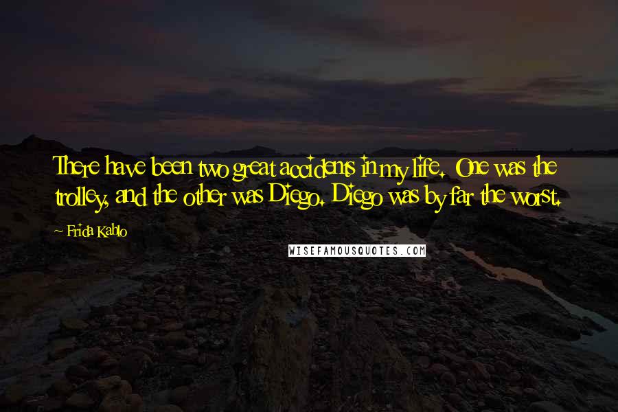 Frida Kahlo Quotes: There have been two great accidents in my life. One was the trolley, and the other was Diego. Diego was by far the worst.