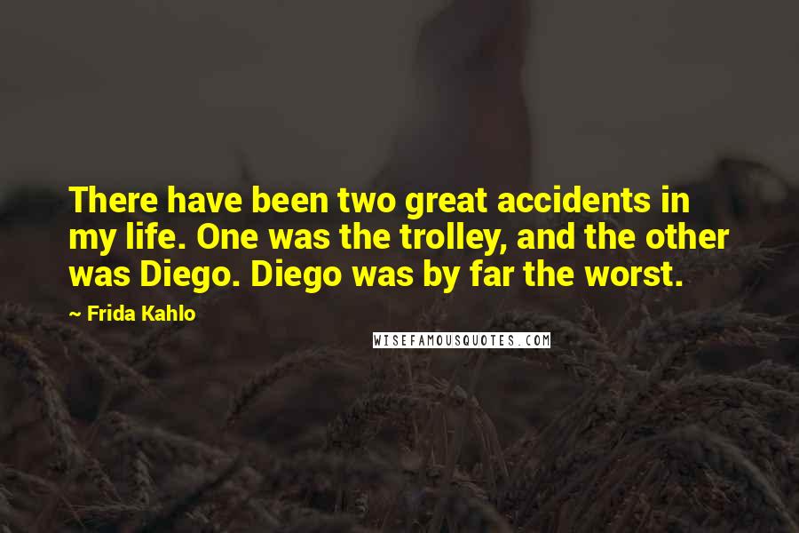 Frida Kahlo Quotes: There have been two great accidents in my life. One was the trolley, and the other was Diego. Diego was by far the worst.