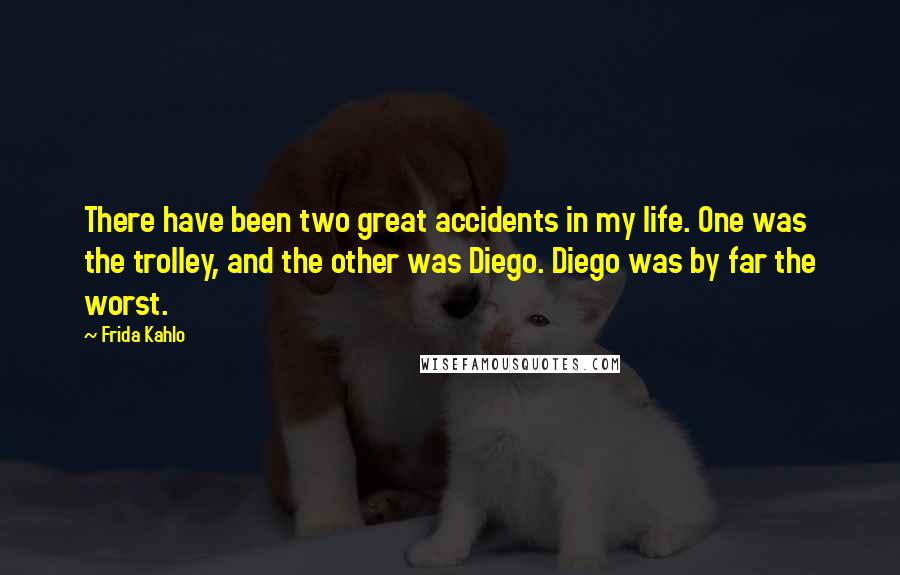 Frida Kahlo Quotes: There have been two great accidents in my life. One was the trolley, and the other was Diego. Diego was by far the worst.