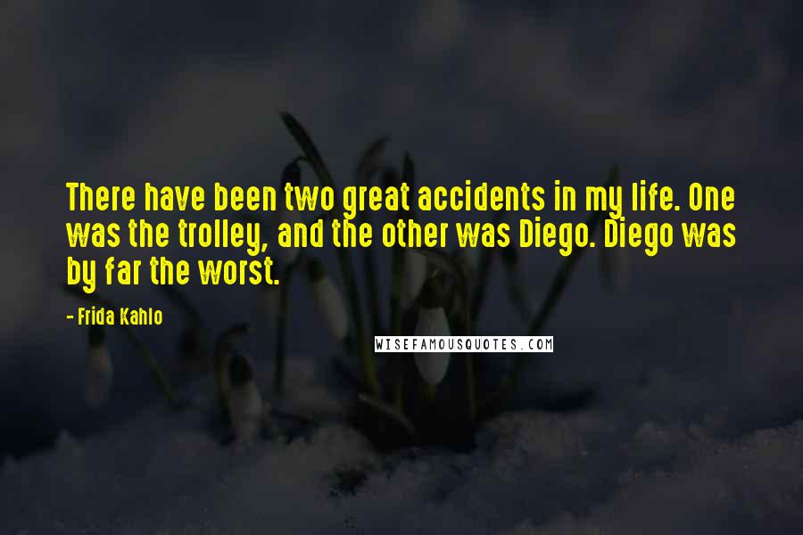 Frida Kahlo Quotes: There have been two great accidents in my life. One was the trolley, and the other was Diego. Diego was by far the worst.