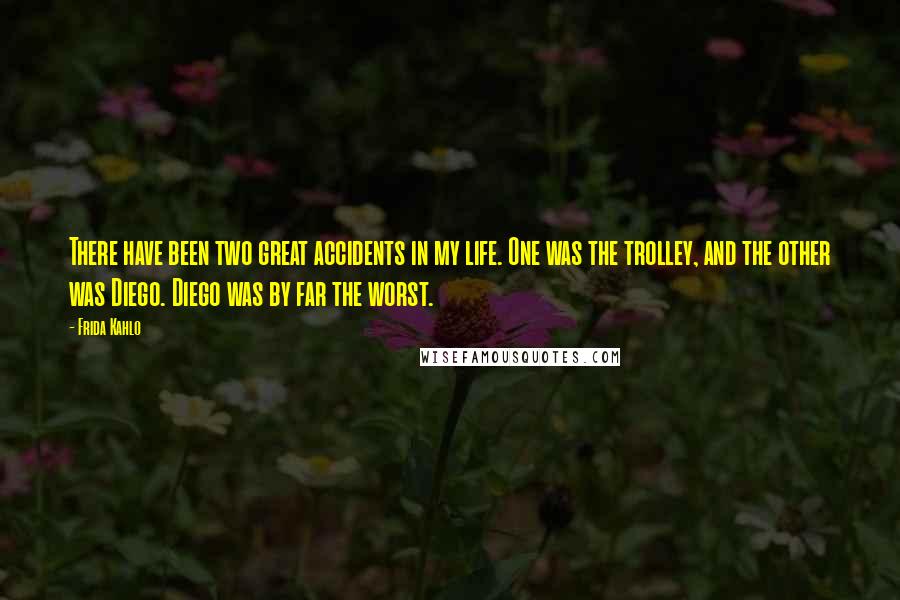 Frida Kahlo Quotes: There have been two great accidents in my life. One was the trolley, and the other was Diego. Diego was by far the worst.