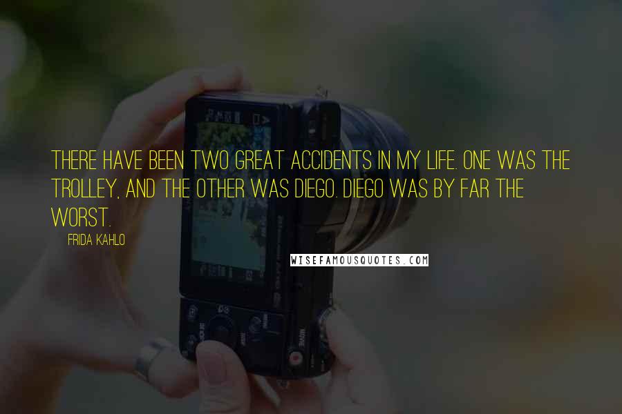 Frida Kahlo Quotes: There have been two great accidents in my life. One was the trolley, and the other was Diego. Diego was by far the worst.