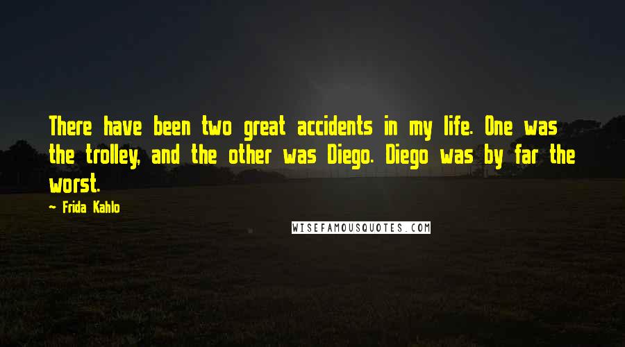 Frida Kahlo Quotes: There have been two great accidents in my life. One was the trolley, and the other was Diego. Diego was by far the worst.