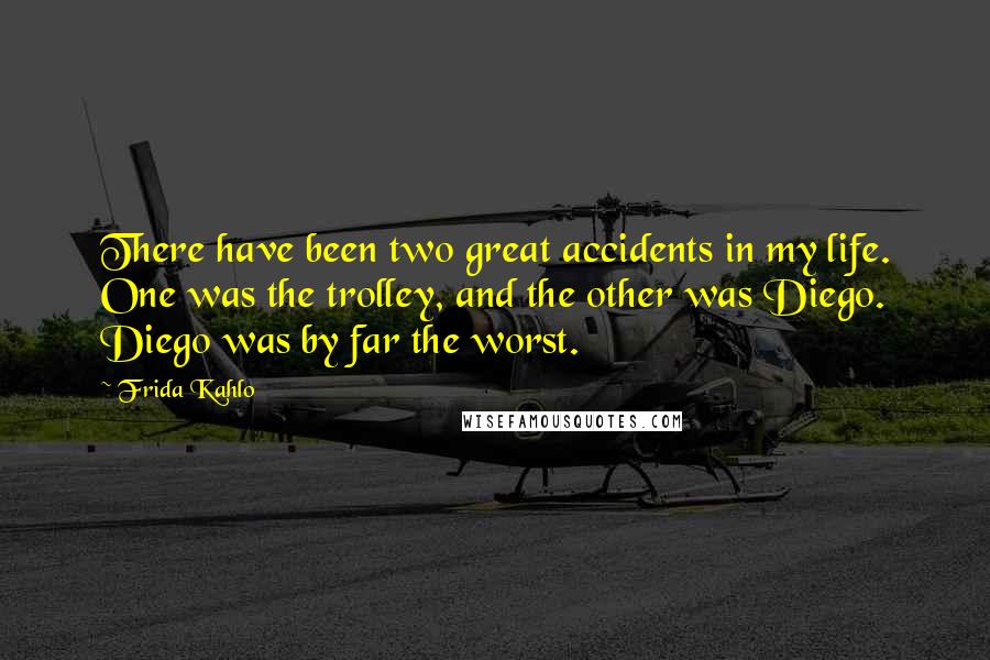 Frida Kahlo Quotes: There have been two great accidents in my life. One was the trolley, and the other was Diego. Diego was by far the worst.
