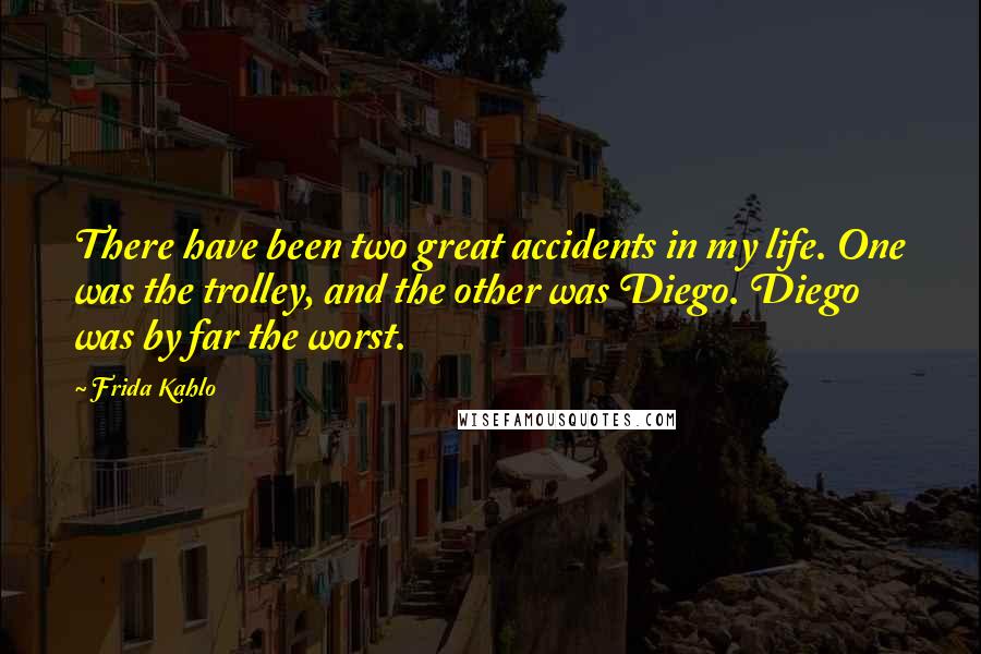 Frida Kahlo Quotes: There have been two great accidents in my life. One was the trolley, and the other was Diego. Diego was by far the worst.