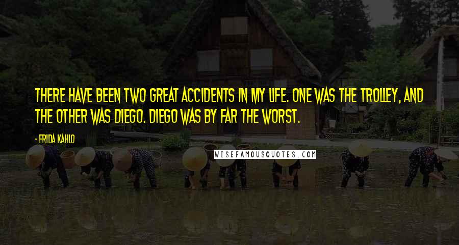 Frida Kahlo Quotes: There have been two great accidents in my life. One was the trolley, and the other was Diego. Diego was by far the worst.